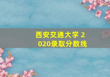 西安交通大学 2020录取分数线